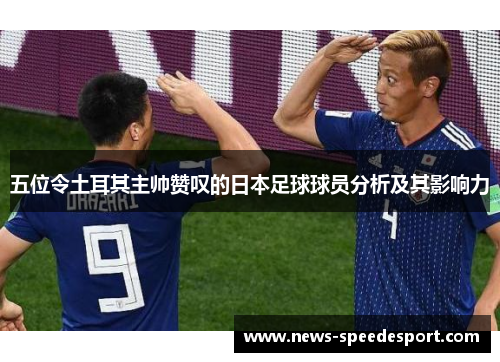 五位令土耳其主帅赞叹的日本足球球员分析及其影响力