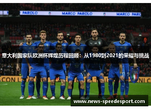 意大利国家队欧洲杯辉煌历程回顾：从1980到2021的荣耀与挑战