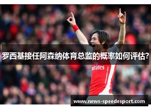 罗西基接任阿森纳体育总监的概率如何评估？