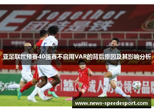 亚足联世预赛40强赛不启用VAR的背后原因及其影响分析