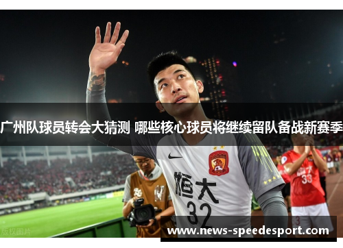广州队球员转会大猜测 哪些核心球员将继续留队备战新赛季