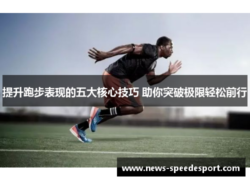 提升跑步表现的五大核心技巧 助你突破极限轻松前行