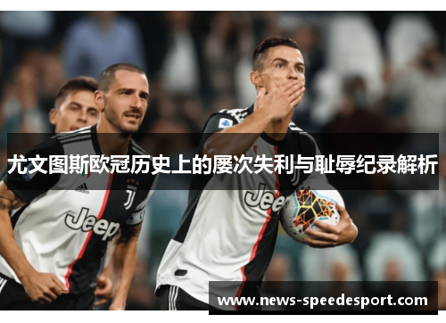 尤文图斯欧冠历史上的屡次失利与耻辱纪录解析