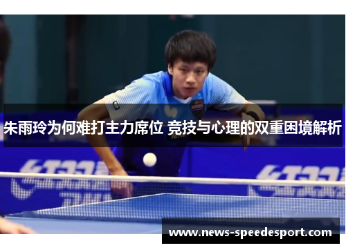 朱雨玲为何难打主力席位 竞技与心理的双重困境解析