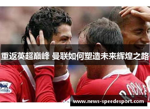 重返英超巅峰 曼联如何塑造未来辉煌之路