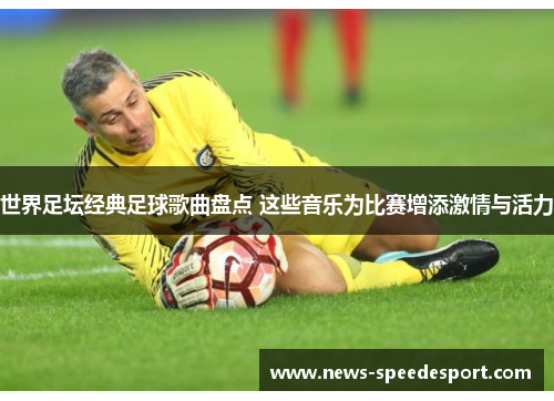 世界足坛经典足球歌曲盘点 这些音乐为比赛增添激情与活力