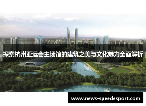 探索杭州亚运会主场馆的建筑之美与文化魅力全面解析