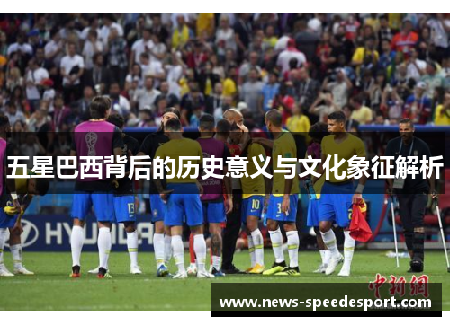 五星巴西背后的历史意义与文化象征解析