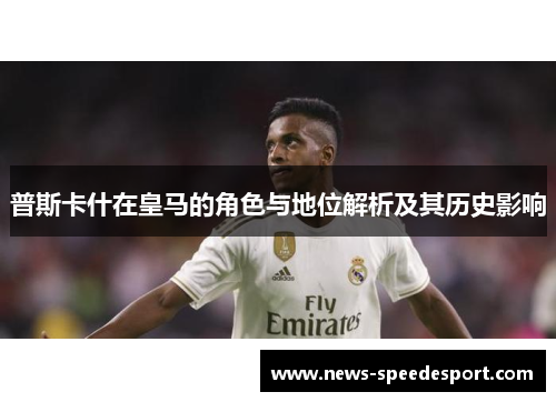 普斯卡什在皇马的角色与地位解析及其历史影响