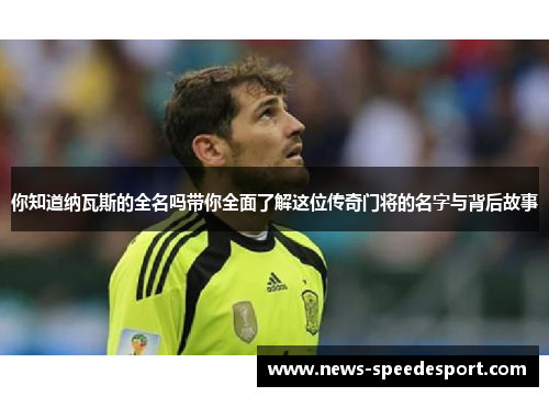 你知道纳瓦斯的全名吗带你全面了解这位传奇门将的名字与背后故事