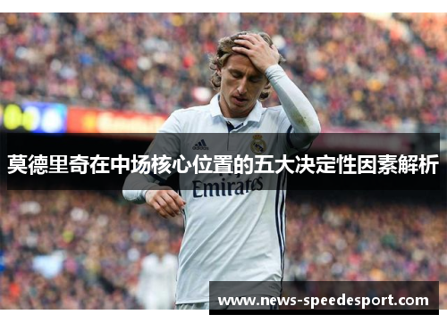 莫德里奇在中场核心位置的五大决定性因素解析