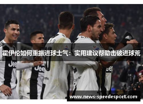 霍伊伦如何重振进球士气：实用建议帮助击破进球荒