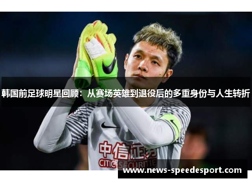韩国前足球明星回顾：从赛场英雄到退役后的多重身份与人生转折