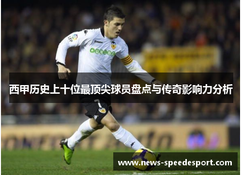 西甲历史上十位最顶尖球员盘点与传奇影响力分析