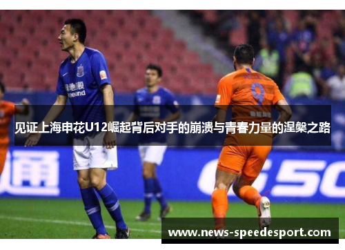 见证上海申花U12崛起背后对手的崩溃与青春力量的涅槃之路 见证上海申花U12崛起背后对手的崩溃与青春力量的涅槃之路