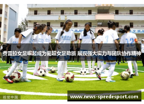 费雷拉女足崛起成为葡超女足劲旅 展现强大实力与团队协作精神