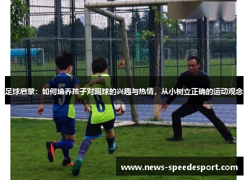 足球启蒙:如何培养孩子对踢球的兴趣与热情,从小树立正确的运动观念 足球启蒙:如何培养孩子对踢球的兴趣与热情,从小树立正确的运动观念