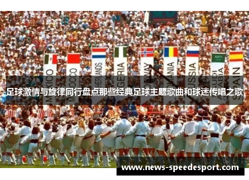 足球激情与旋律同行盘点那些经典足球主题歌曲和球迷传唱之歌