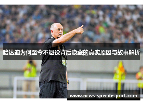 哈达迪为何至今不退役背后隐藏的真实原因与故事解析 哈达迪为何至今不退役背后隐藏的真实原因与故事解析
