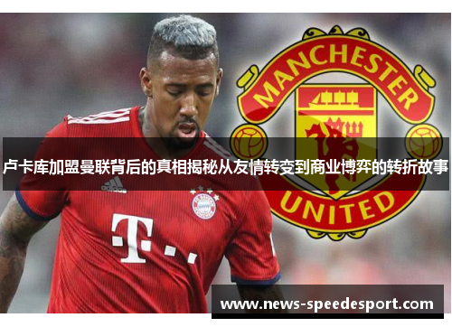 卢卡库加盟曼联背后的真相揭秘从友情转变到商业博弈的转折故事