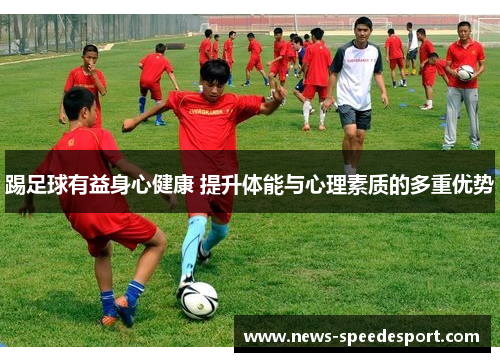 踢足球有益身心健康 提升体能与心理素质的多重优势 踢足球有益身心健康 提升体能与心理素质的多重优势
