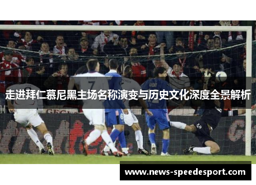 走进拜仁慕尼黑主场名称演变与历史文化深度全景解析