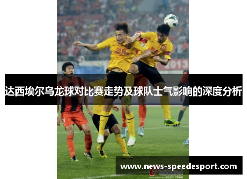 达西埃尔乌龙球对比赛走势及球队士气影响的深度分析
