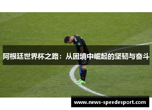 阿根廷世界杯之路:从困境中崛起的坚韧与奋斗 阿根廷世界杯之路:从困境中崛起的坚韧与奋斗
