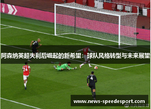阿森纳英超失利后崛起的新希望:球队风格转型与未来展望 阿森纳英超失利后崛起的新希望:球队风格转型与未来展望