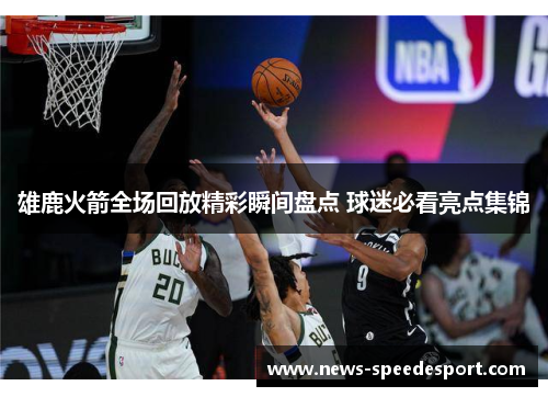 雄鹿火箭全场回放精彩瞬间盘点 球迷必看亮点集锦