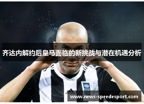 齐达内解约后皇马面临的新挑战与潜在机遇分析