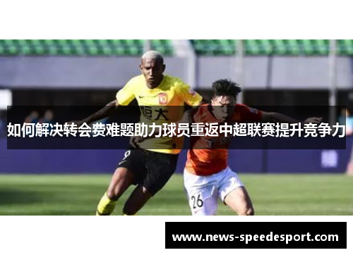 如何解决转会费难题助力球员重返中超联赛提升竞争力